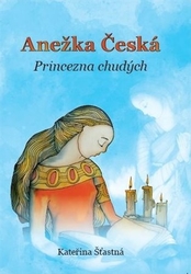 Šťastná, Kateřina - Anežka Česká - Princezna chudých