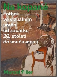 Fišer, Marcel - Na kopané. Fotbal ve vizuálním umění od začátku 20. století do současnosti