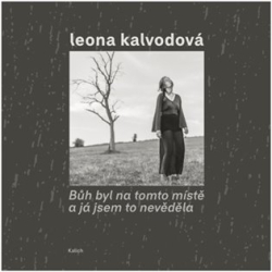 Kalvodová, Leona - Bůh byl na tomto místě a já jsem to nevěděla